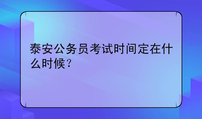 泰安公务员考试时间定在什么时候？
