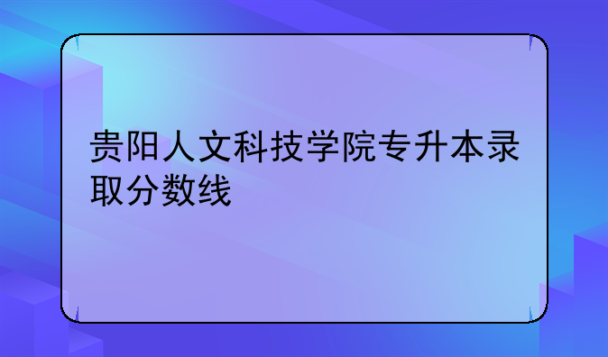 贵阳人文科技学院专升本录取分数线