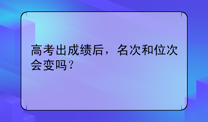 高考出成绩后，名次和位次会变吗？