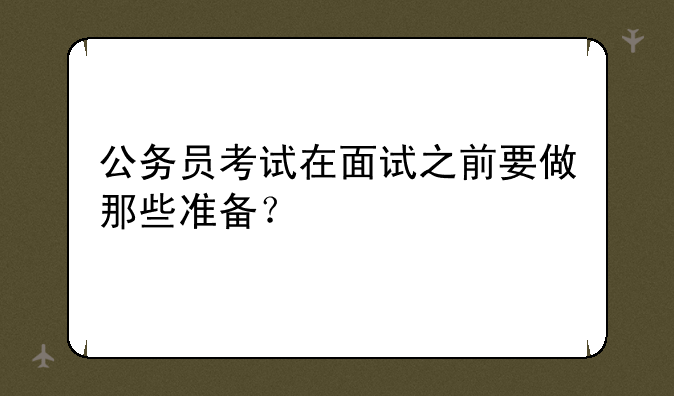 公务员考试在面试之前要做那些准备？