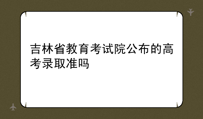 吉林省教育考试院公布的高考录取准吗