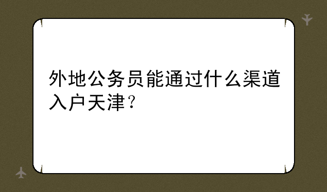 外地公务员能通过什么渠道入户天津？
