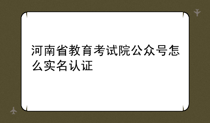 河南省教育考试院公众号怎么实名认证