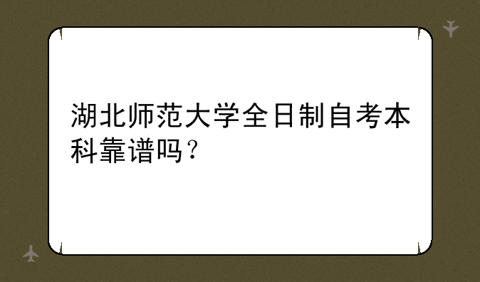 湖北师范大学全日制自考本科靠谱吗？