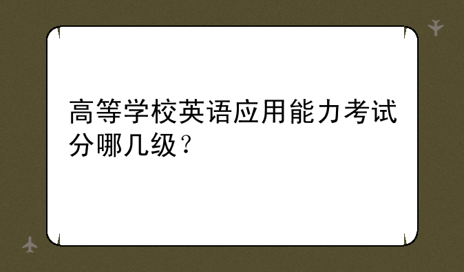高等学校英语应用能力考试分哪几级？