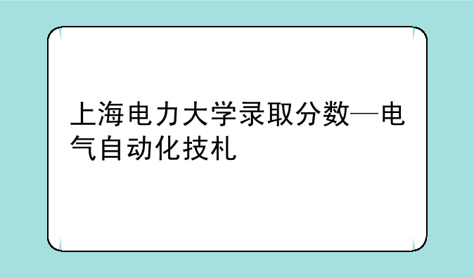 上海电力大学录取分数—电气自动化技术学校