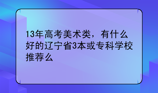 13年高考美术类，有什么好的辽宁省3本或专科学校推荐么