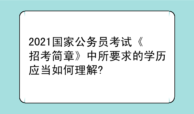 2021国家公务员考试《招考简章》中所要求的学历应当如何理解?
