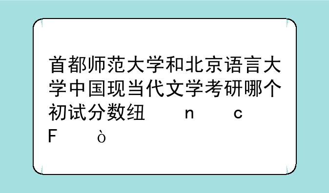 首都师范大学和北京语言大学中国现当代文学考研哪个初试分数线更高呢？