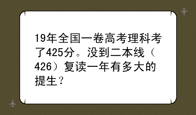 19年全国一卷高考理科考了425分。没到二本线（426）复读一年有多大的提生？