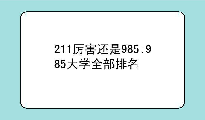 211厉害还是985:985大学全部排名