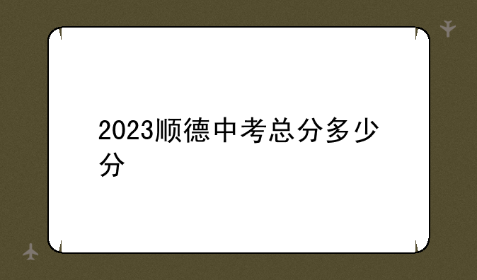 2023顺德中考总分多少分