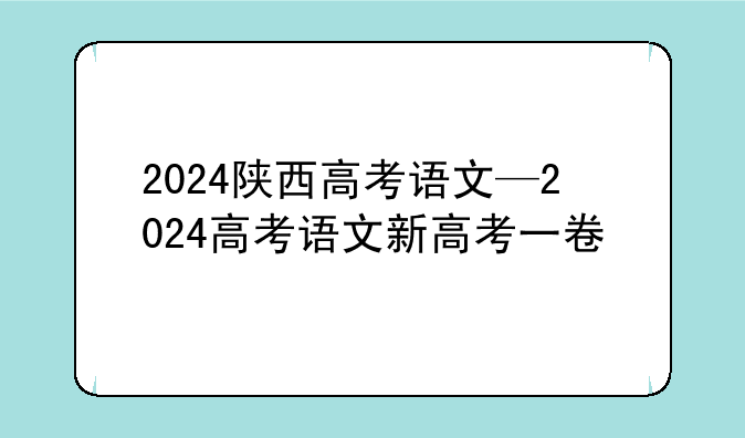 2024陕西高考语文—2024高考语文新高考一卷