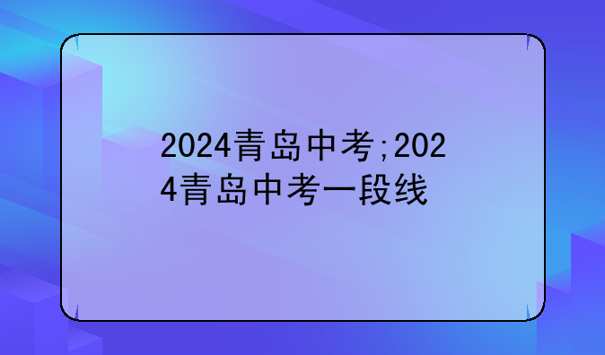 2024青岛中考;2024青岛中考一段线