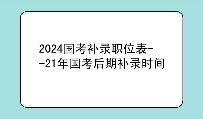 2024国考补录职位表--21年国考后期补录时间