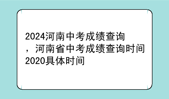 2024河南中考成绩查询，河南省中考成绩查询时间2020具体时间