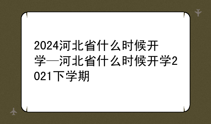 2024河北省什么时候开学—河北省什么时候开学2021下学期