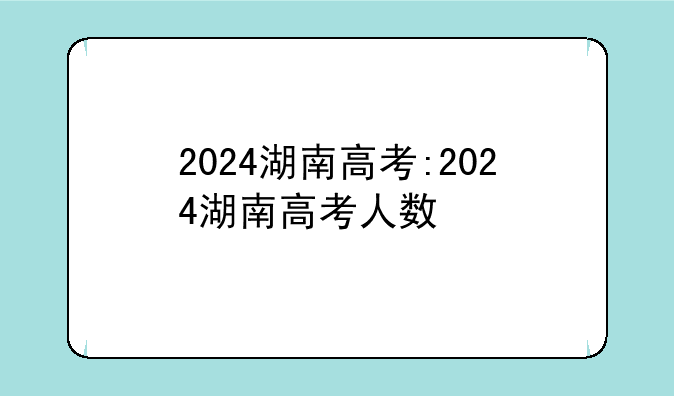 2024湖南高考:2024湖南高考人数