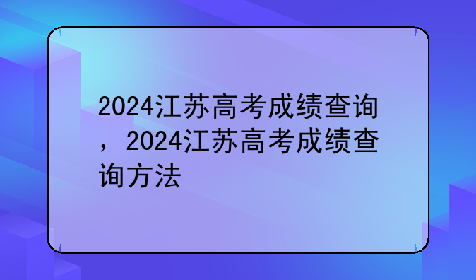 2024江苏高考成绩查询，2024江苏高考成绩查询方法