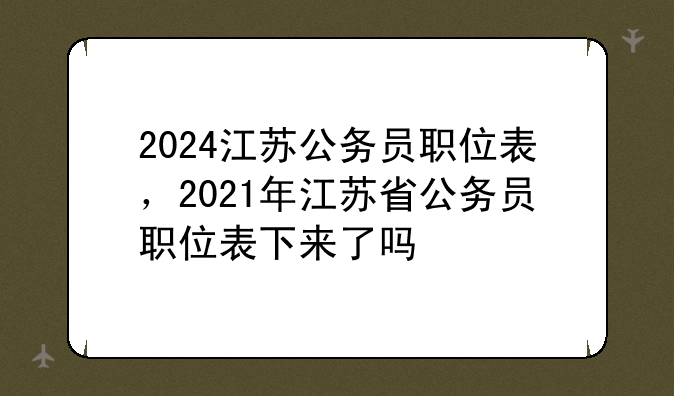 2024江苏公务员职位表，2021年江苏省公务员职位表下来了吗