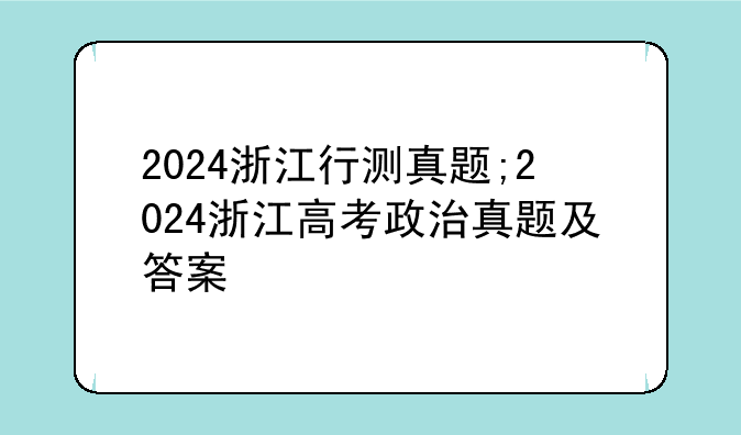 2024浙江行测真题;2024浙江高考政治真题及答案