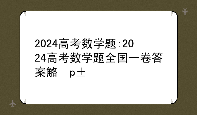 2024高考数学题:2024高考数学题全国一卷答案解析