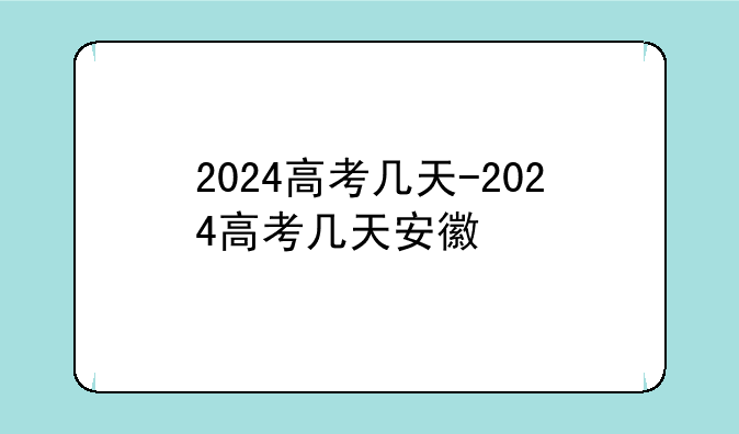 2024高考几天-2024高考几天安徽