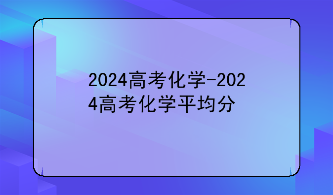 2024高考化学-2024高考化学平均分