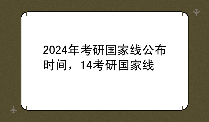 2024年考研国家线公布时间，14考研国家线
