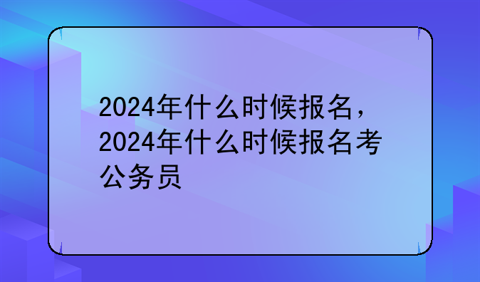2024年什么时候报名，2024年什么时候报名考公务员