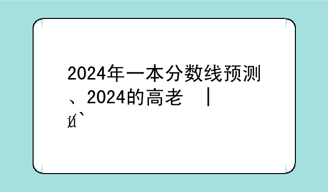 2024年一本分数线预测、2024的高考录取分数线