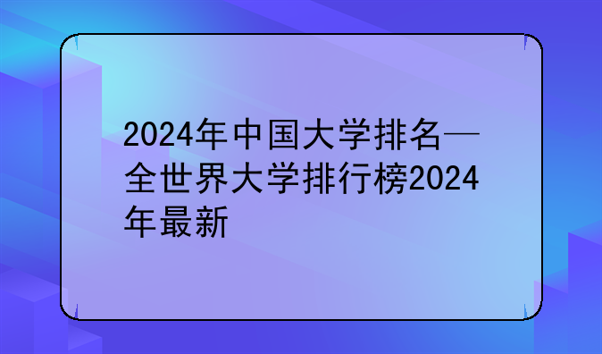 2024年中国大学排名—全世界大学排行榜2024年最新