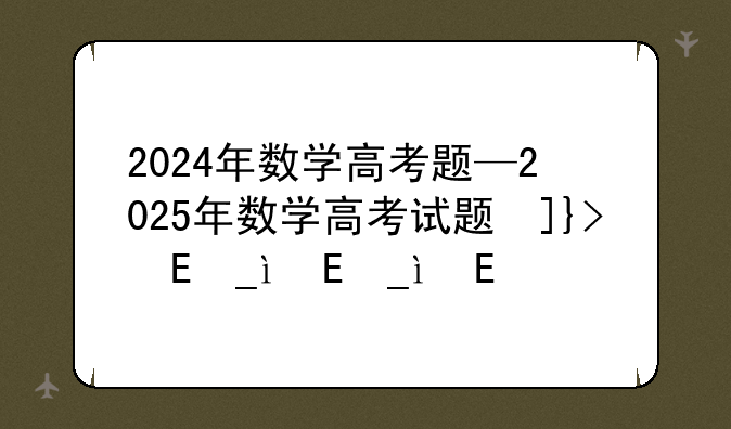 2024年数学高考题—2025年数学高考试题及答案