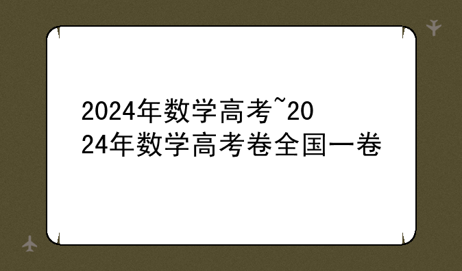 2024年数学高考~2024年数学高考卷全国一卷