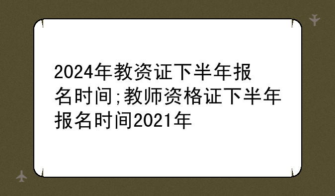 2024年教资证下半年报名时间;教师资格证下半年报名时间2021年