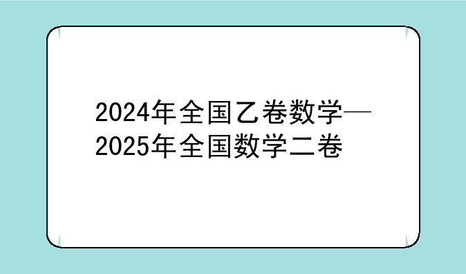 2024年全国乙卷数学—2025年全国数学二卷