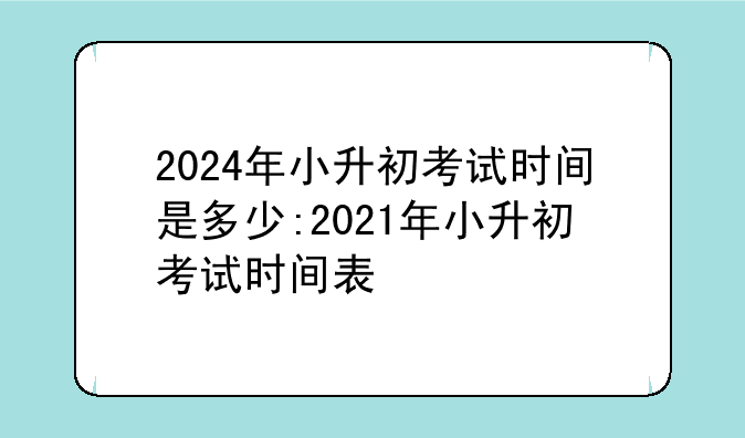 2024年小升初考试时间是多少:2021年小升初考试时间表