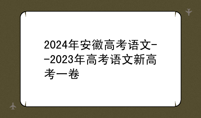 2024年安徽高考语文--2023年高考语文新高考一卷