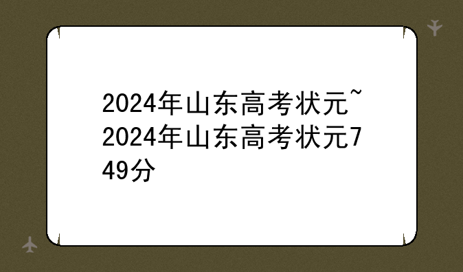 2024年山东高考状元~2024年山东高考状元749分