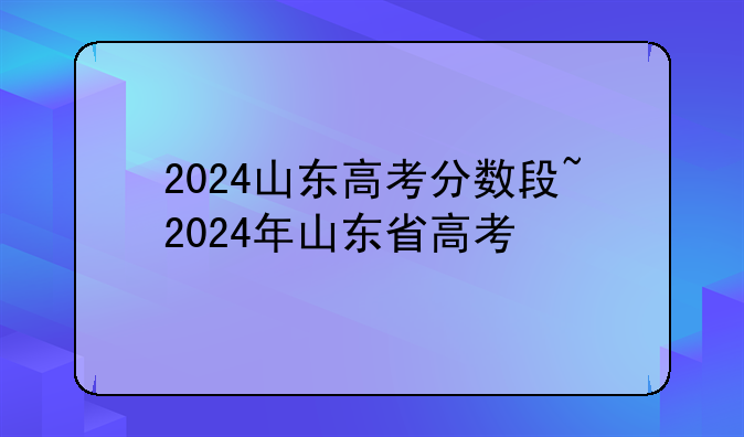 2024山东高考分数段~2024年山东省高考