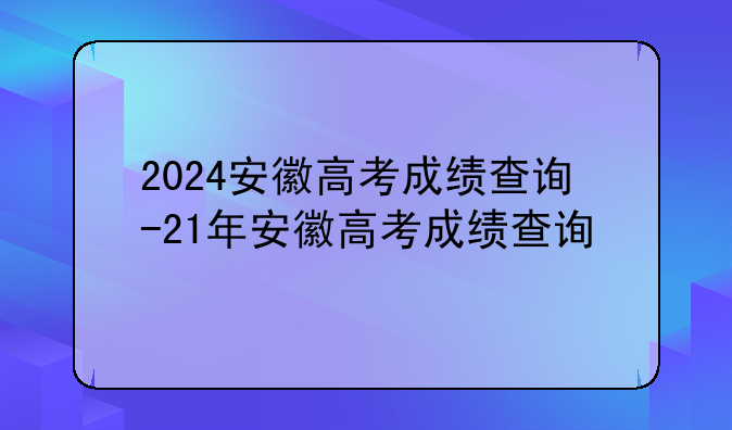 2024安徽高考成绩查询-21年安徽高考成绩查询