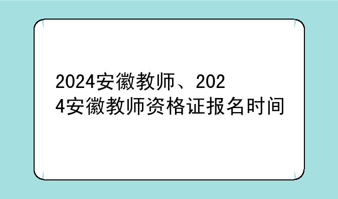 2024安徽教师、2024安徽教师资格证报名时间