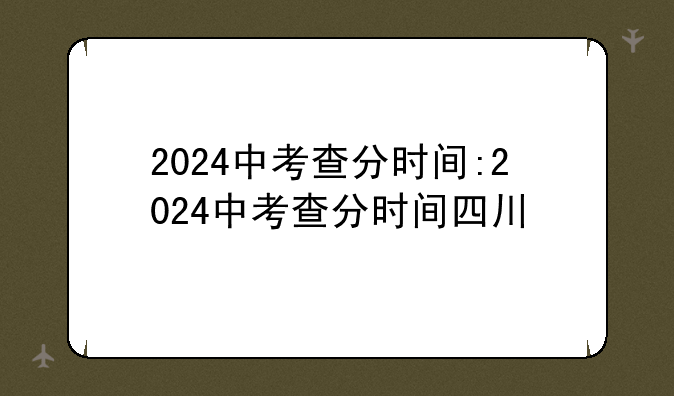 2024中考查分时间:2024中考查分时间四川