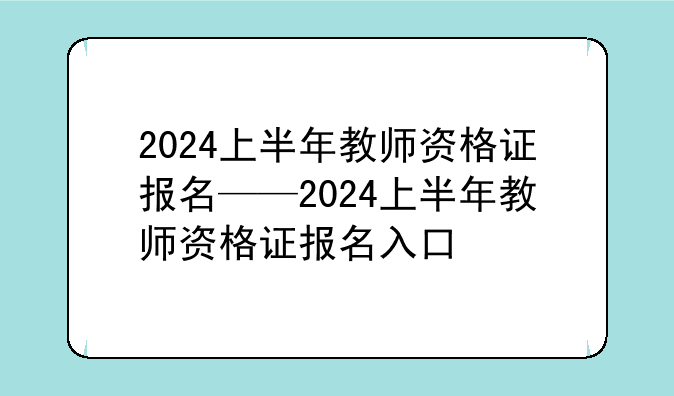 2024上半年教师资格证报名——2024上半年教师资格证报名入口