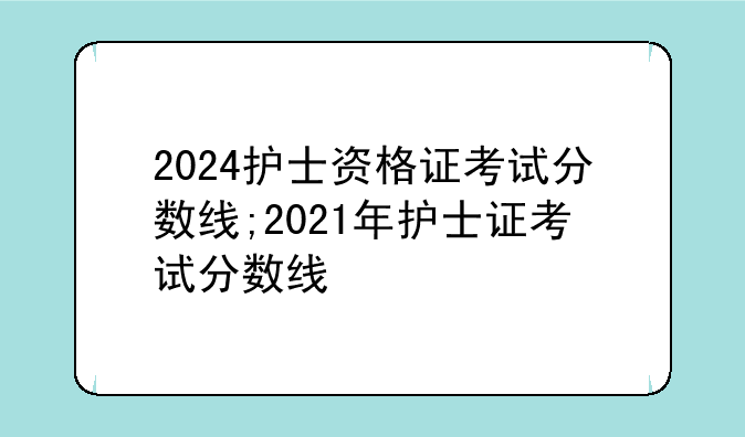 2024护士资格证考试分数线;2021年护士证考试分数线