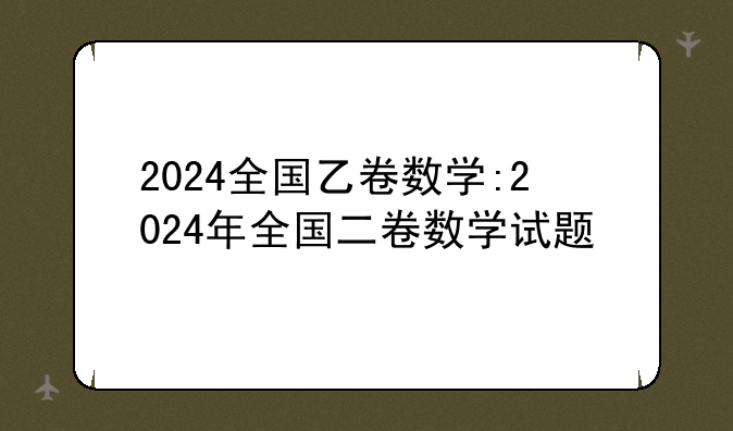 2024全国乙卷数学:2024年全国二卷数学试题