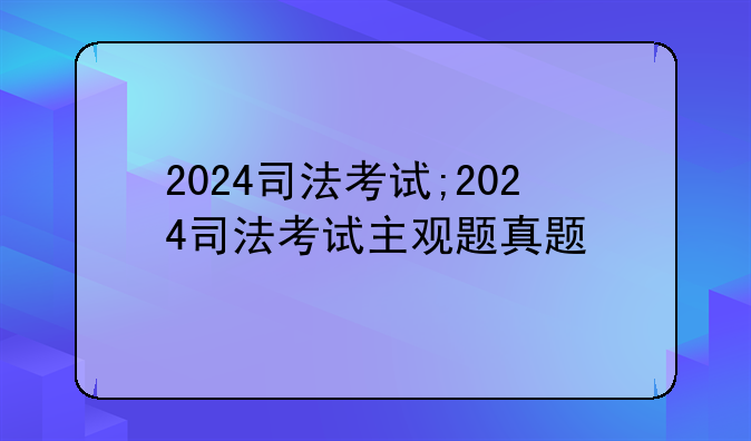 2024司法考试;2024司法考试主观题真题