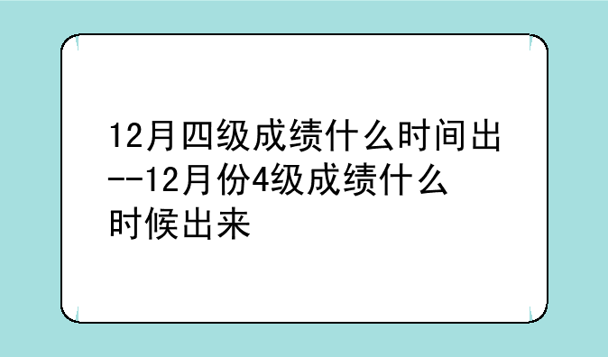 12月四级成绩什么时间出--12月份4级成绩什么时候出来