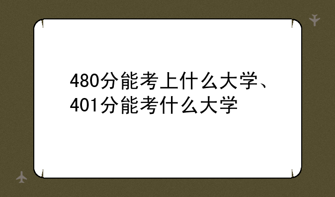 480分能考上什么大学、401分能考什么大学