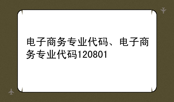 电子商务专业代码、电子商务专业代码120801